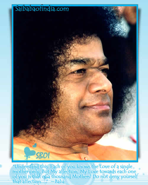 Understand this: Each of you knows the Love of a single mother only. But My affection, My Love towards each one of you is that of a thousand Mothers! Do not deny yourself that affection.... - Baba